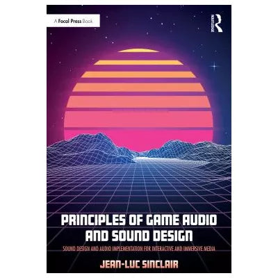 Principles of Game Audio and Sound Design : Sound Design and Audio Implementation for Interactive and Immersive Media